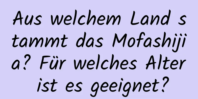 Aus welchem ​​Land stammt das Mofashijia? Für welches Alter ist es geeignet?