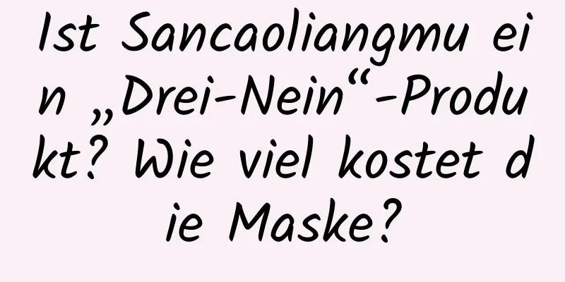 Ist Sancaoliangmu ein „Drei-Nein“-Produkt? Wie viel kostet die Maske?