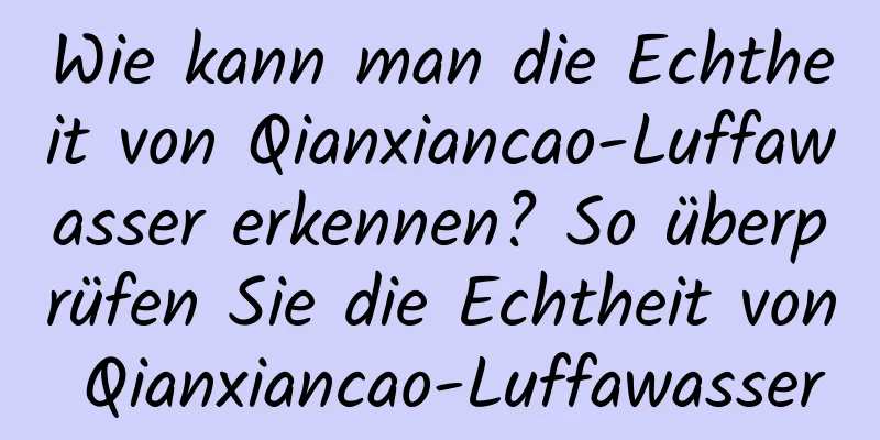 Wie kann man die Echtheit von Qianxiancao-Luffawasser erkennen? So überprüfen Sie die Echtheit von Qianxiancao-Luffawasser