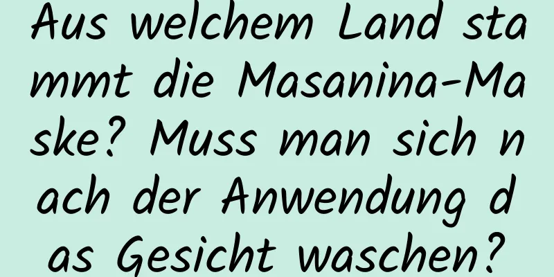 Aus welchem ​​Land stammt die Masanina-Maske? Muss man sich nach der Anwendung das Gesicht waschen?