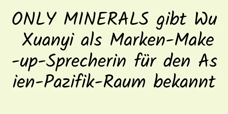 ONLY MINERALS gibt Wu Xuanyi als Marken-Make-up-Sprecherin für den Asien-Pazifik-Raum bekannt