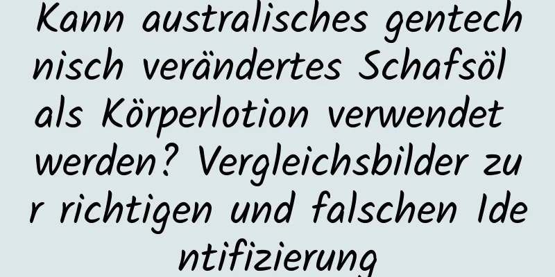 Kann australisches gentechnisch verändertes Schafsöl als Körperlotion verwendet werden? Vergleichsbilder zur richtigen und falschen Identifizierung