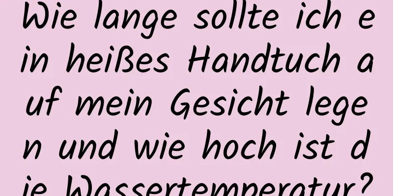 Wie lange sollte ich ein heißes Handtuch auf mein Gesicht legen und wie hoch ist die Wassertemperatur?