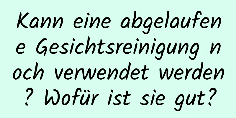 Kann eine abgelaufene Gesichtsreinigung noch verwendet werden? Wofür ist sie gut?