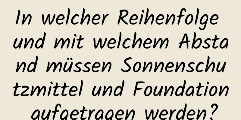 In welcher Reihenfolge und mit welchem ​​Abstand müssen Sonnenschutzmittel und Foundation aufgetragen werden?