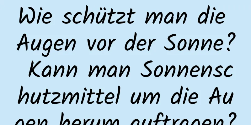 Wie schützt man die Augen vor der Sonne? Kann man Sonnenschutzmittel um die Augen herum auftragen?