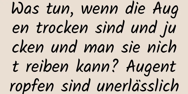Was tun, wenn die Augen trocken sind und jucken und man sie nicht reiben kann? Augentropfen sind unerlässlich