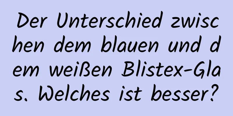 Der Unterschied zwischen dem blauen und dem weißen Blistex-Glas. Welches ist besser?