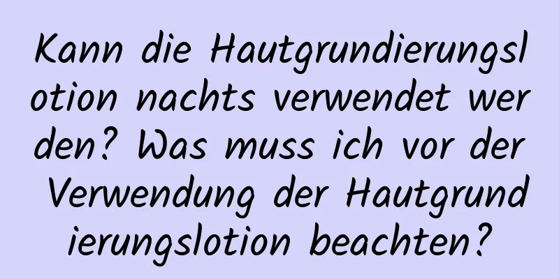 Kann die Hautgrundierungslotion nachts verwendet werden? Was muss ich vor der Verwendung der Hautgrundierungslotion beachten?