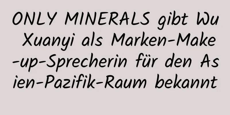 ONLY MINERALS gibt Wu Xuanyi als Marken-Make-up-Sprecherin für den Asien-Pazifik-Raum bekannt