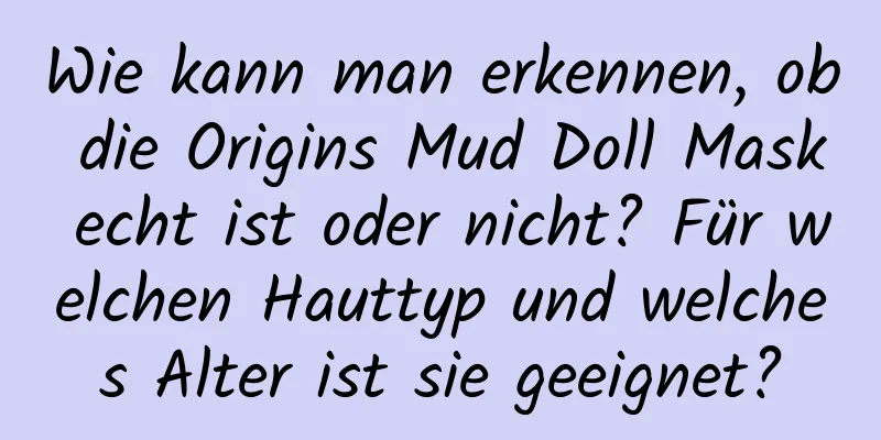 Wie kann man erkennen, ob die Origins Mud Doll Mask echt ist oder nicht? Für welchen Hauttyp und welches Alter ist sie geeignet?