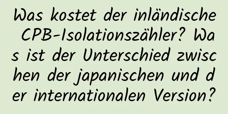 Was kostet der inländische CPB-Isolationszähler? Was ist der Unterschied zwischen der japanischen und der internationalen Version?