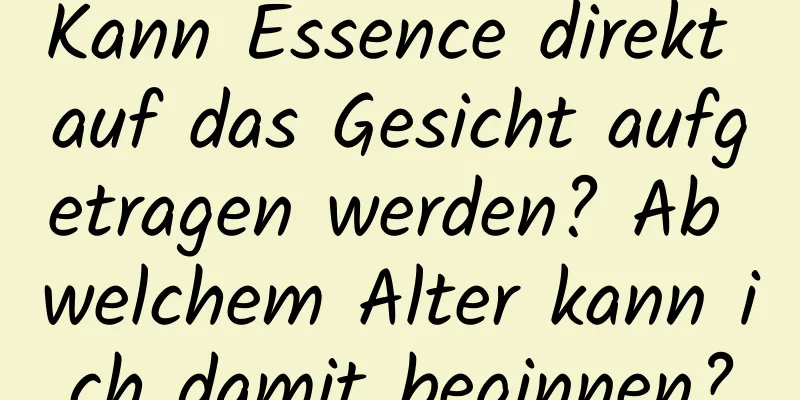Kann Essence direkt auf das Gesicht aufgetragen werden? Ab welchem ​​Alter kann ich damit beginnen?