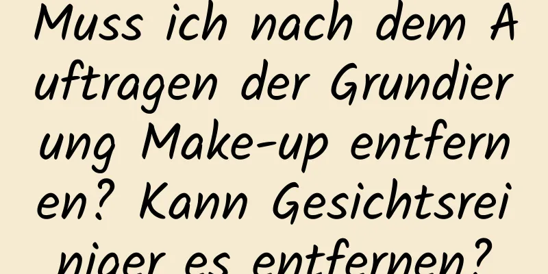 Muss ich nach dem Auftragen der Grundierung Make-up entfernen? Kann Gesichtsreiniger es entfernen?