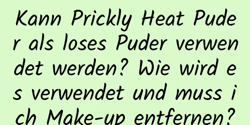 Kann Prickly Heat Puder als loses Puder verwendet werden? Wie wird es verwendet und muss ich Make-up entfernen?