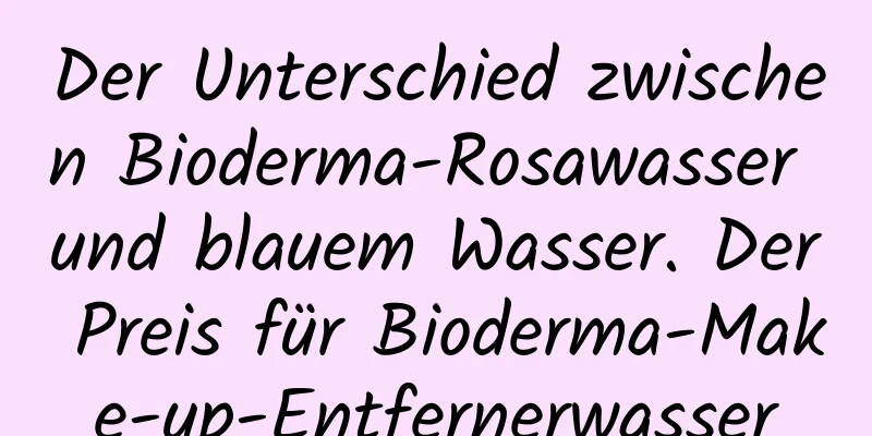 Der Unterschied zwischen Bioderma-Rosawasser und blauem Wasser. Der Preis für Bioderma-Make-up-Entfernerwasser