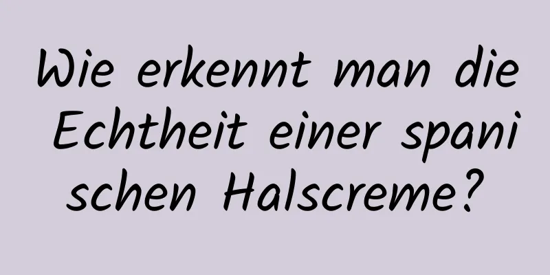 Wie erkennt man die Echtheit einer spanischen Halscreme?