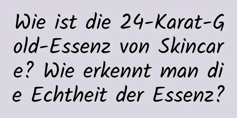 Wie ist die 24-Karat-Gold-Essenz von Skincare? Wie erkennt man die Echtheit der Essenz?