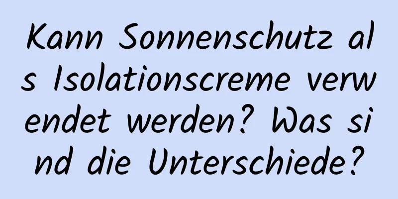 Kann Sonnenschutz als Isolationscreme verwendet werden? Was sind die Unterschiede?