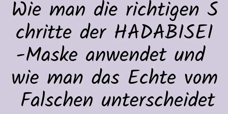 Wie man die richtigen Schritte der HADABISEI-Maske anwendet und wie man das Echte vom Falschen unterscheidet