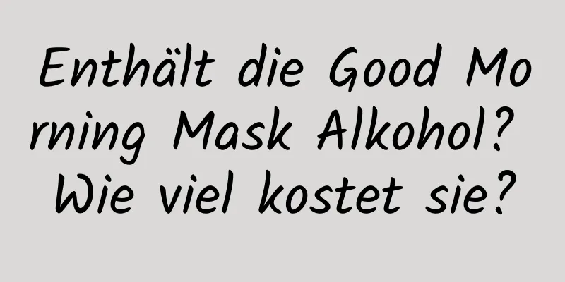 Enthält die Good Morning Mask Alkohol? Wie viel kostet sie?