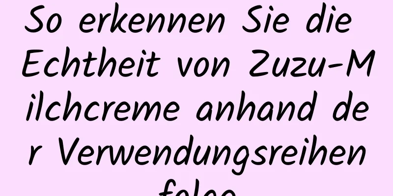 So erkennen Sie die Echtheit von Zuzu-Milchcreme anhand der Verwendungsreihenfolge