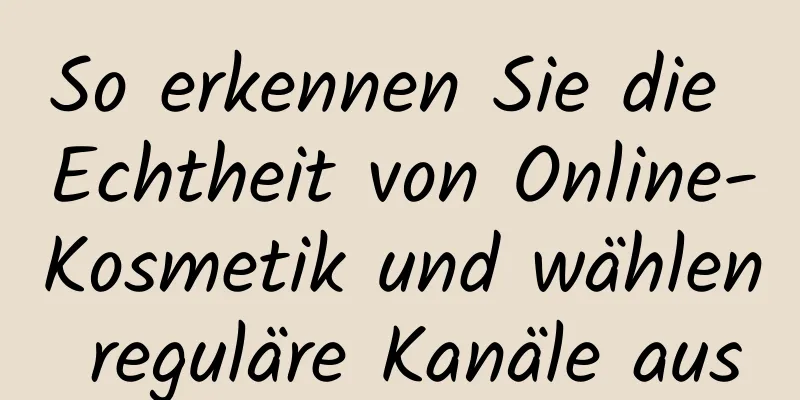 So erkennen Sie die Echtheit von Online-Kosmetik und wählen reguläre Kanäle aus