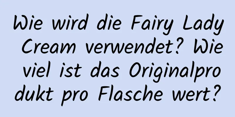 Wie wird die Fairy Lady Cream verwendet? Wie viel ist das Originalprodukt pro Flasche wert?