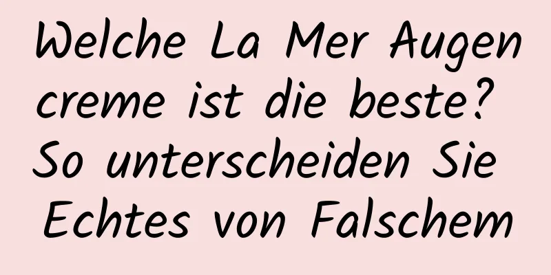 Welche La Mer Augencreme ist die beste? So unterscheiden Sie Echtes von Falschem