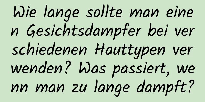 Wie lange sollte man einen Gesichtsdampfer bei verschiedenen Hauttypen verwenden? Was passiert, wenn man zu lange dampft?