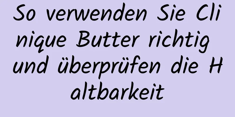 So verwenden Sie Clinique Butter richtig und überprüfen die Haltbarkeit
