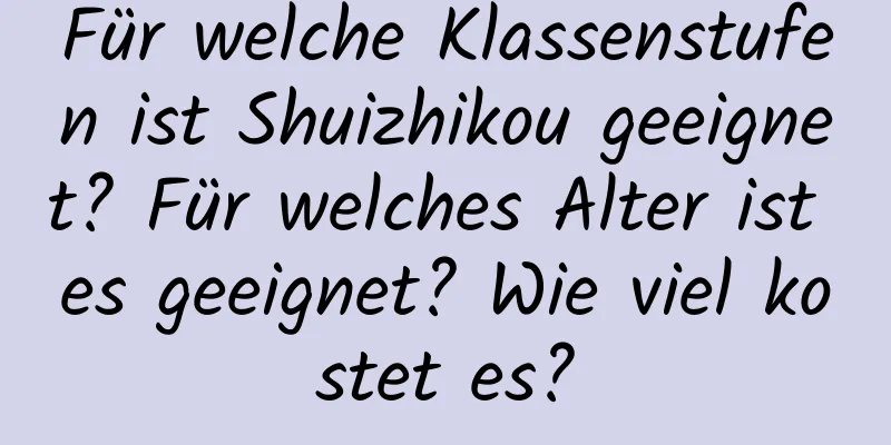 Für welche Klassenstufen ist Shuizhikou geeignet? Für welches Alter ist es geeignet? Wie viel kostet es?