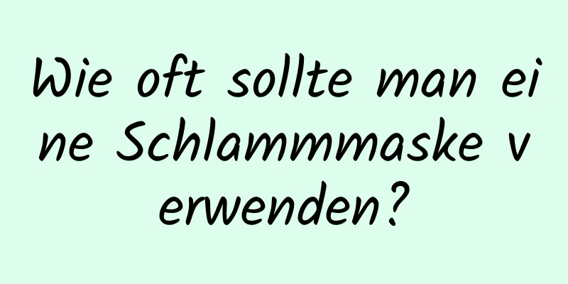 Wie oft sollte man eine Schlammmaske verwenden?