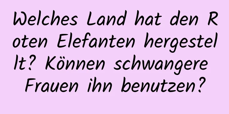 Welches Land hat den Roten Elefanten hergestellt? Können schwangere Frauen ihn benutzen?