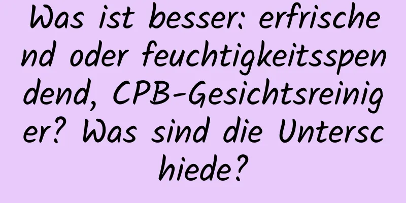 Was ist besser: erfrischend oder feuchtigkeitsspendend, CPB-Gesichtsreiniger? Was sind die Unterschiede?