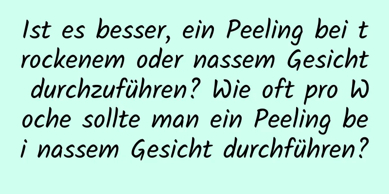 Ist es besser, ein Peeling bei trockenem oder nassem Gesicht durchzuführen? Wie oft pro Woche sollte man ein Peeling bei nassem Gesicht durchführen?