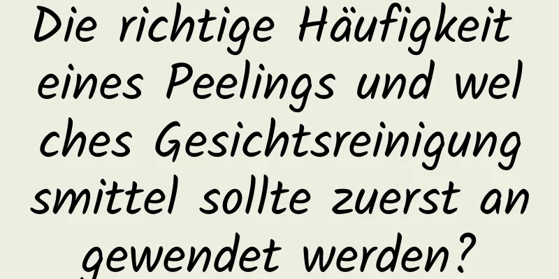 Die richtige Häufigkeit eines Peelings und welches Gesichtsreinigungsmittel sollte zuerst angewendet werden?