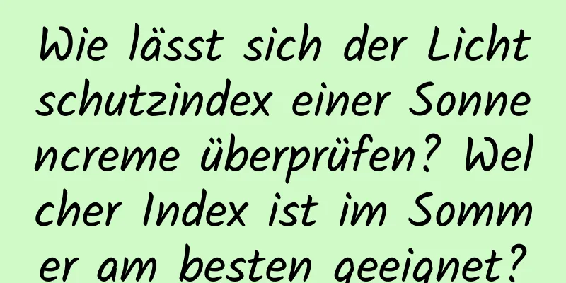 Wie lässt sich der Lichtschutzindex einer Sonnencreme überprüfen? Welcher Index ist im Sommer am besten geeignet?