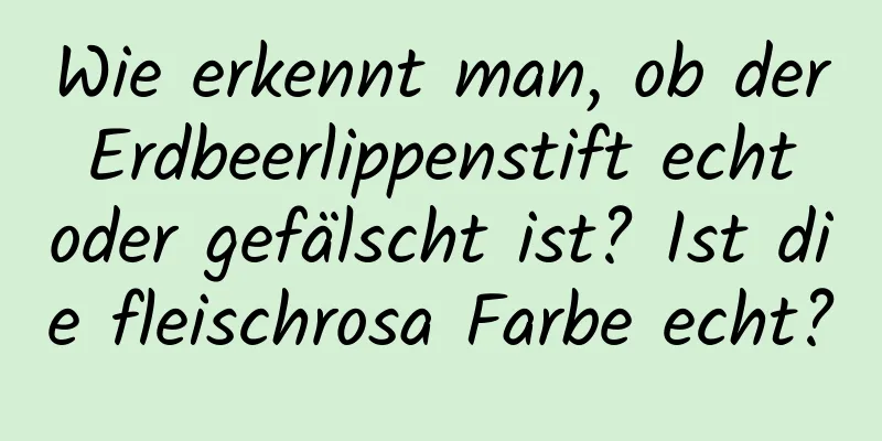 Wie erkennt man, ob der Erdbeerlippenstift echt oder gefälscht ist? Ist die fleischrosa Farbe echt?