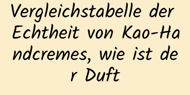 Vergleichstabelle der Echtheit von Kao-Handcremes, wie ist der Duft