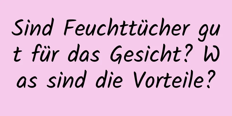 Sind Feuchttücher gut für das Gesicht? Was sind die Vorteile?