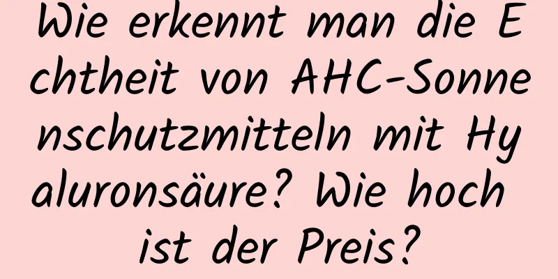 Wie erkennt man die Echtheit von AHC-Sonnenschutzmitteln mit Hyaluronsäure? Wie hoch ist der Preis?