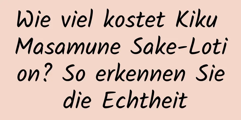 Wie viel kostet Kiku Masamune Sake-Lotion? So erkennen Sie die Echtheit