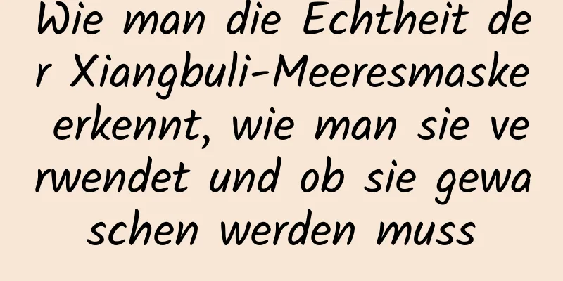 Wie man die Echtheit der Xiangbuli-Meeresmaske erkennt, wie man sie verwendet und ob sie gewaschen werden muss