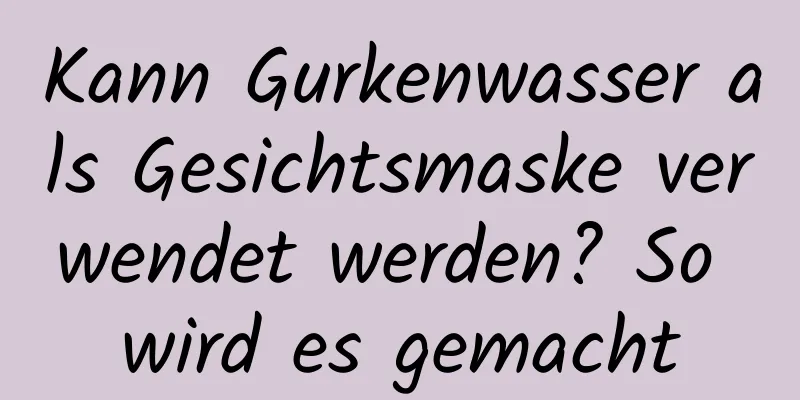Kann Gurkenwasser als Gesichtsmaske verwendet werden? So wird es gemacht