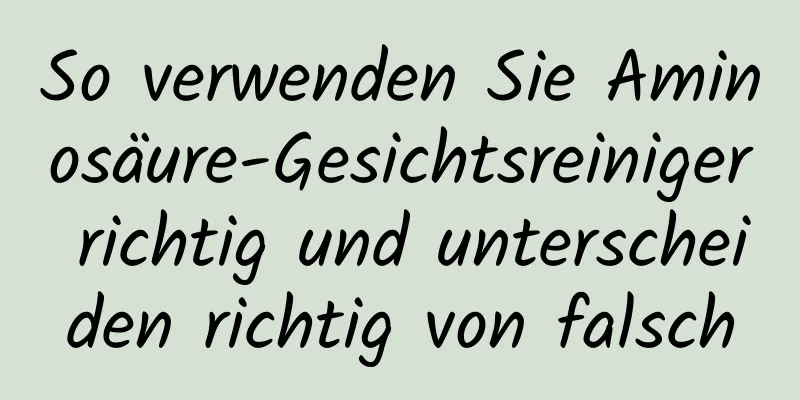 So verwenden Sie Aminosäure-Gesichtsreiniger richtig und unterscheiden richtig von falsch