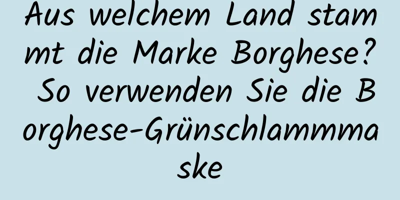 Aus welchem ​​Land stammt die Marke Borghese? So verwenden Sie die Borghese-Grünschlammmaske