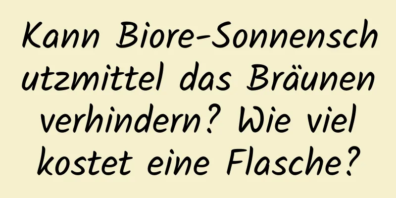 Kann Biore-Sonnenschutzmittel das Bräunen verhindern? Wie viel kostet eine Flasche?