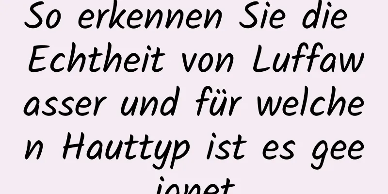 So erkennen Sie die Echtheit von Luffawasser und für welchen Hauttyp ist es geeignet