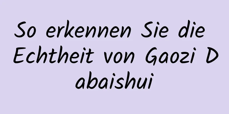 So erkennen Sie die Echtheit von Gaozi Dabaishui